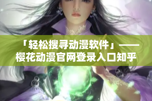 「轻松搜寻动漫软件」——樱花动漫官网登录入口知乎分享