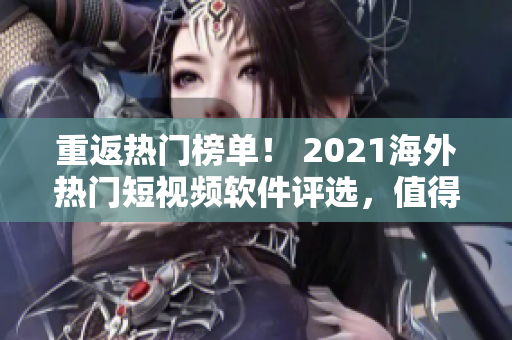 重返热门榜单！ 2021海外热门短视频软件评选，值得一试！