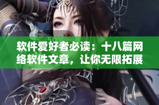 软件爱好者必读：十八篇网络软件文章，让你无限拓展技能
