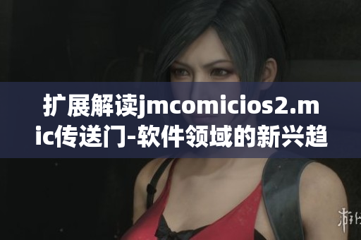 扩展解读jmcomicios2.mic传送门-软件领域的新兴趋势