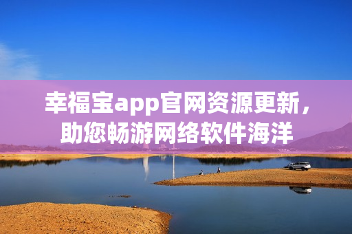 幸福宝app官网资源更新，助您畅游网络软件海洋