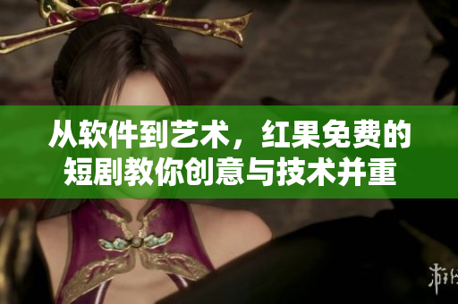 从软件到艺术，红果免费的短剧教你创意与技术并重