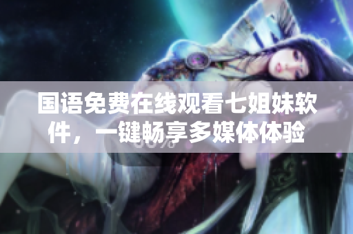 国语免费在线观看七姐妹软件，一键畅享多媒体体验
