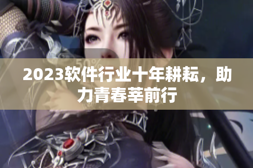 2023软件行业十年耕耘，助力青春莘前行