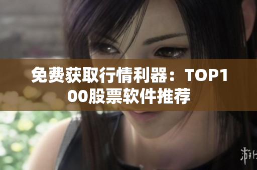 免费获取行情利器：TOP100股票软件推荐