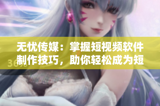 无忧传媒：掌握短视频软件制作技巧，助你轻松成为短视频达人