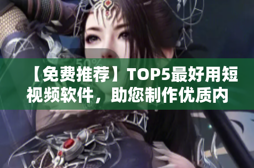 【免费推荐】TOP5最好用短视频软件，助您制作优质内容！