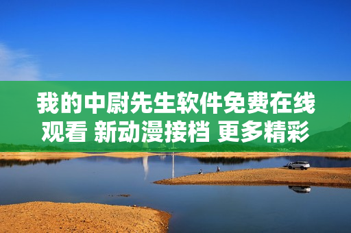 我的中尉先生软件免费在线观看 新动漫接档 更多精彩内容等你来体验