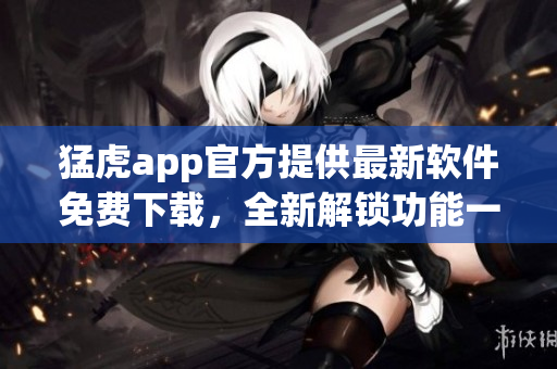 猛虎app官方提供最新软件免费下载，全新解锁功能一应俱全