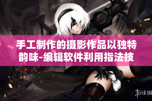 手工制作的摄影作品以独特韵味-编辑软件利用指法技巧优化图片