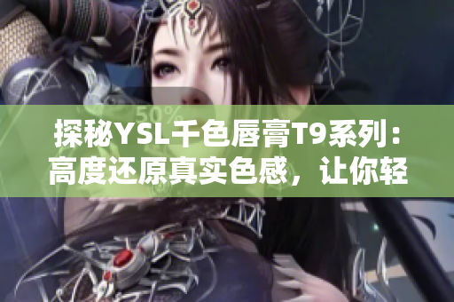 探秘YSL千色唇膏T9系列：高度还原真实色感，让你轻松上妆持久美丽
