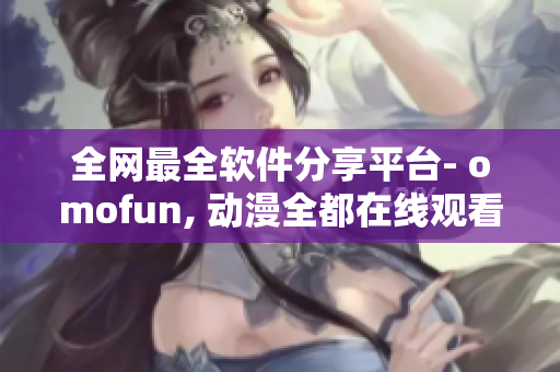 全网最全软件分享平台- omofun, 动漫全都在线观看