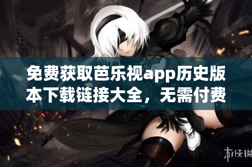 免费获取芭乐视app历史版本下载链接大全，无需付费轻松获取！