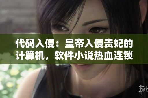 代码入侵：皇帝入侵贵妃的计算机，软件小说热血连锁，花园代码飘香