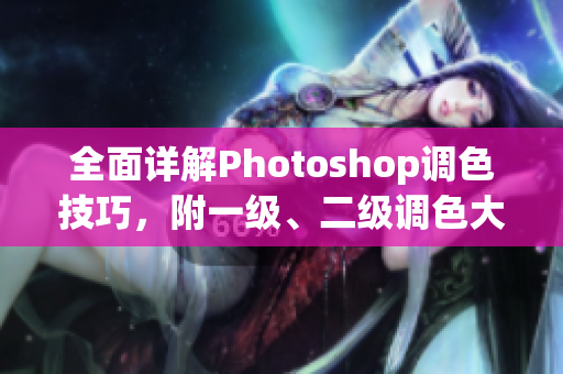 全面详解Photoshop调色技巧，附一级、二级调色大片视频教程