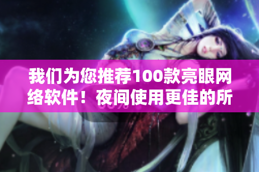 我们为您推荐100款亮眼网络软件！夜间使用更佳的所有必备应用程序汇总