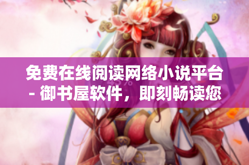 免费在线阅读网络小说平台- 御书屋软件，即刻畅读您最爱的小说！