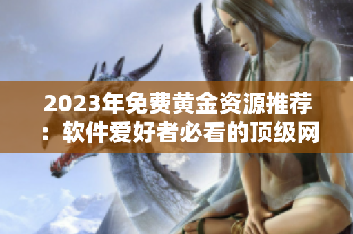 2023年免费黄金资源推荐：软件爱好者必看的顶级网站汇总。