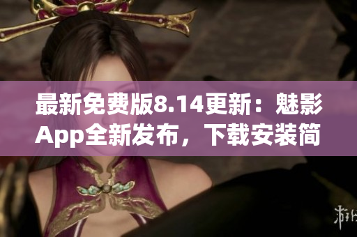 最新免费版8.14更新：魅影App全新发布，下载安装简单便捷