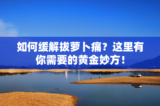 如何缓解拔萝卜痛？这里有你需要的黄金妙方！