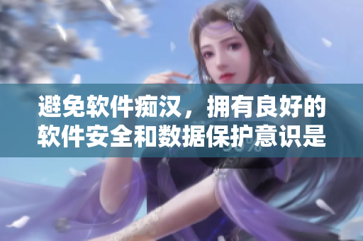 避免软件痴汉，拥有良好的软件安全和数据保护意识是必须的