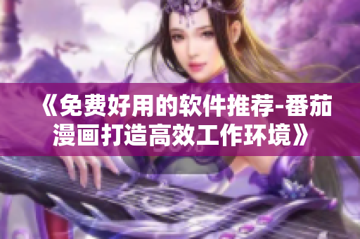 《免费好用的软件推荐-番茄漫画打造高效工作环境》