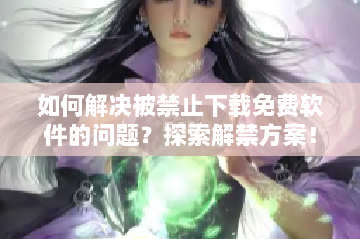 如何解决被禁止下载免费软件的问题？探索解禁方案！