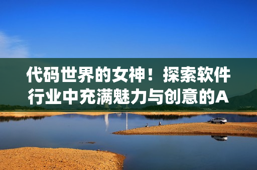 代码世界的女神！探索软件行业中充满魅力与创意的AJ女性们