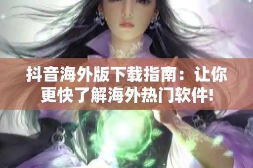 抖音海外版下载指南：让你更快了解海外热门软件!