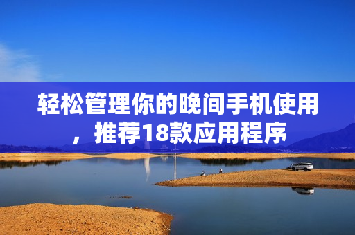 轻松管理你的晚间手机使用，推荐18款应用程序