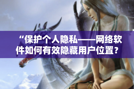 “保护个人隐私——网络软件如何有效隐藏用户位置？”