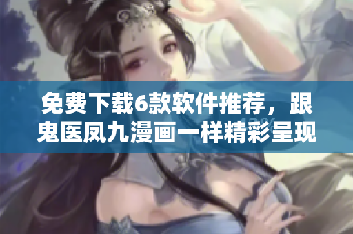 免费下载6款软件推荐，跟鬼医凤九漫画一样精彩呈现！