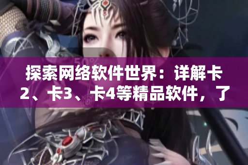 探索网络软件世界：详解卡2、卡3、卡4等精品软件，了解免费使用方法