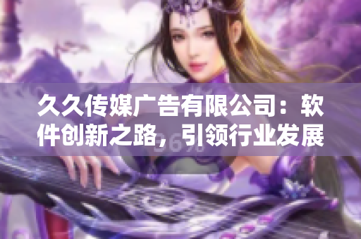 久久传媒广告有限公司：软件创新之路，引领行业发展