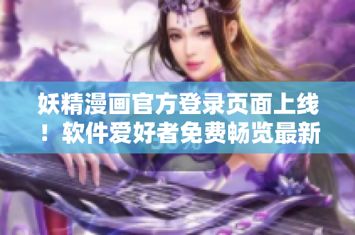 妖精漫画官方登录页面上线！软件爱好者免费畅览最新作品