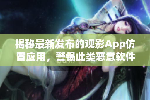 揭秘最新发布的观影App仿冒应用，警惕此类恶意软件的危害！