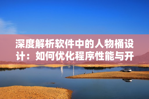 深度解析软件中的人物桶设计：如何优化程序性能与开发效率