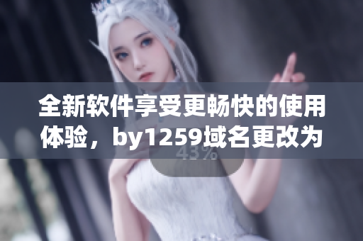 全新软件享受更畅快的使用体验，by1259域名更改为何名称？