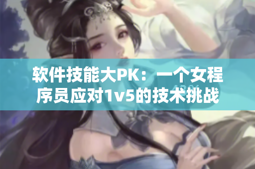 软件技能大PK：一个女程序员应对1v5的技术挑战