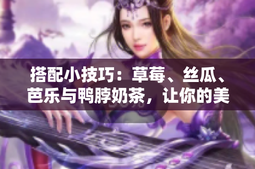 搭配小技巧：草莓、丝瓜、芭乐与鸭脖奶茶，让你的美味体验更上一层楼