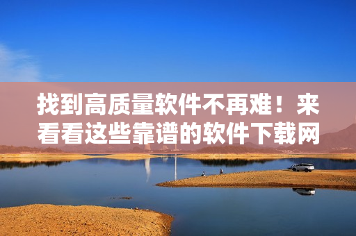 找到高质量软件不再难！来看看这些靠谱的软件下载网站吧！