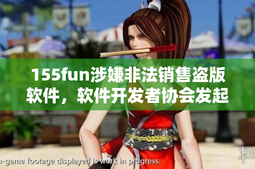 155fun涉嫌非法销售盗版软件，软件开发者协会发起调查