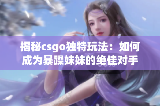 揭秘csgo独特玩法：如何成为暴躁妹妹的绝佳对手
