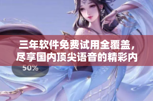 三年软件免费试用全覆盖，尽享国内顶尖语音的精彩内容