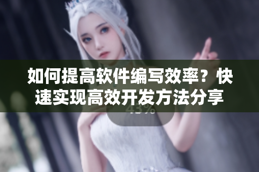 如何提高软件编写效率？快速实现高效开发方法分享