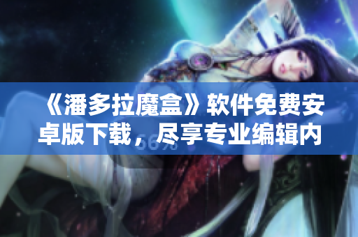 《潘多拉魔盒》软件免费安卓版下载，尽享专业编辑内容
