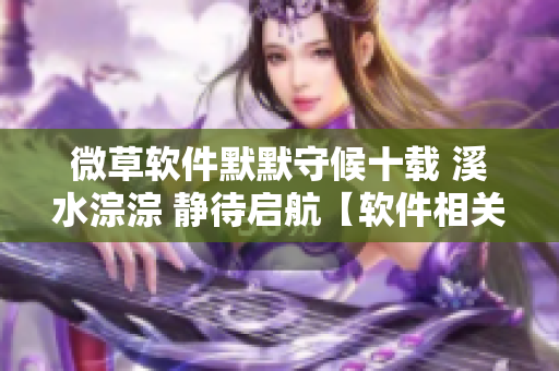 微草软件默默守候十载 溪水淙淙 静待启航【软件相关】