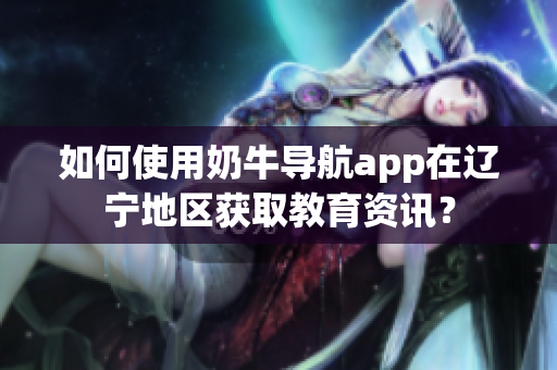 如何使用奶牛导航app在辽宁地区获取教育资讯？