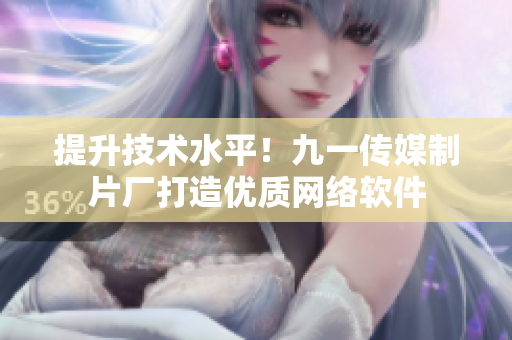 提升技术水平！九一传媒制片厂打造优质网络软件