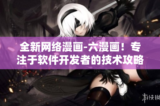 全新网络漫画-六漫画！专注于软件开发者的技术攻略和实用教程！